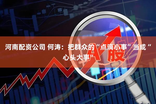 河南配资公司 何涛：把群众的“点滴小事”当成“心头大事”