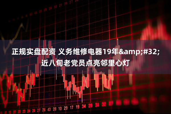 正规实盘配资 义务维修电器19年&#32;近八旬老党员点亮邻里心灯