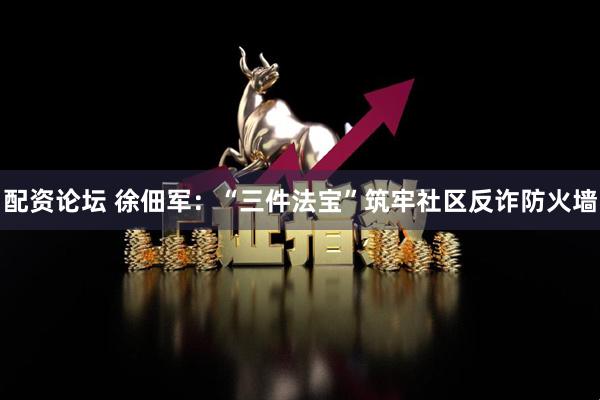 配资论坛 徐佃军：“三件法宝”筑牢社区反诈防火墙