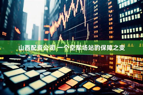 山西配资公司 一个空军场站的保障之变