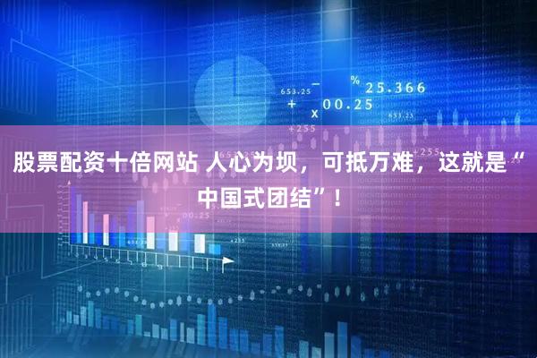 股票配资十倍网站 人心为坝，可抵万难，这就是“中国式团结”！