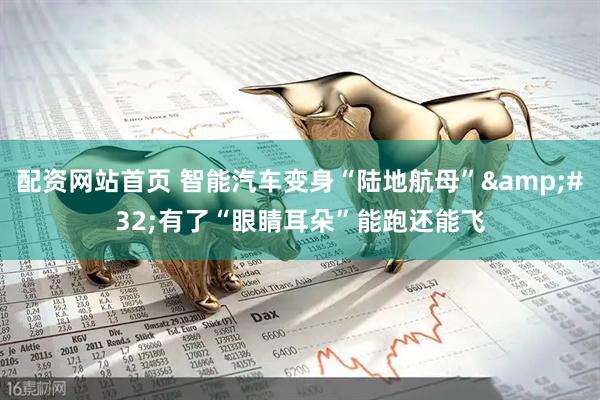 配资网站首页 智能汽车变身“陆地航母”&#32;有了“眼睛耳朵”能跑还能飞