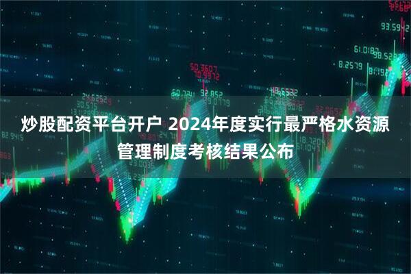 炒股配资平台开户 2024年度实行最严格水资源管理制度考核结果公布