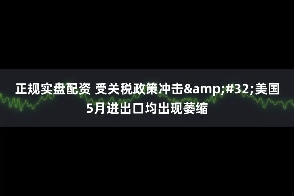 正规实盘配资 受关税政策冲击&#32;美国5月进出口均出现萎缩