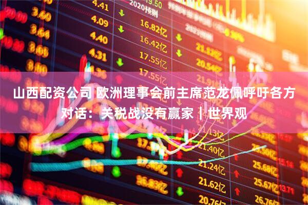 山西配资公司 欧洲理事会前主席范龙佩呼吁各方对话：关税战没有赢家｜世界观