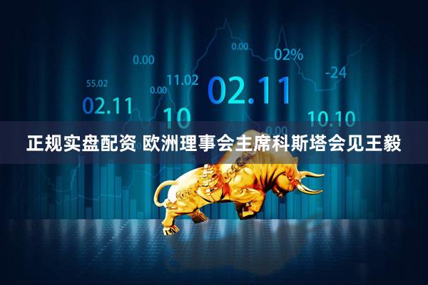 正规实盘配资 欧洲理事会主席科斯塔会见王毅