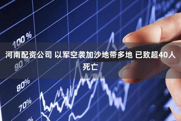 河南配资公司 以军空袭加沙地带多地 已致超40人死亡