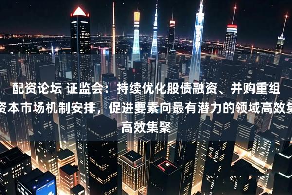 配资论坛 证监会：持续优化股债融资、并购重组等资本市场机制安排，促进要素向最有潜力的领域高效集聚