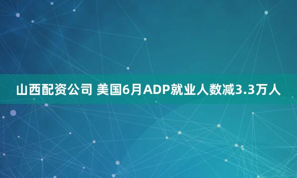山西配资公司 美国6月ADP就业人数减3.3万人