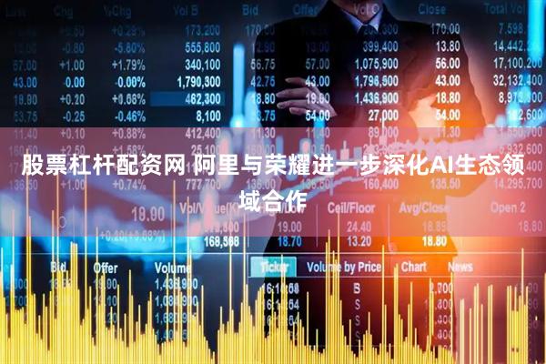 股票杠杆配资网 阿里与荣耀进一步深化AI生态领域合作