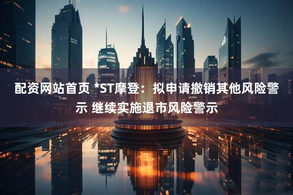 配资网站首页 *ST摩登：拟申请撤销其他风险警示 继续实施退市风险警示