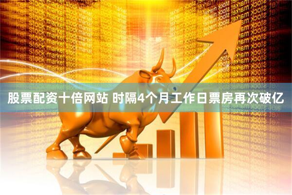 股票配资十倍网站 时隔4个月工作日票房再次破亿