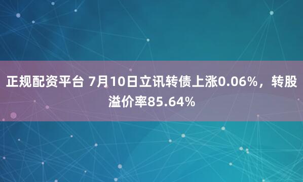 正规配资平台 7月10日立讯转债上涨0.06%，转股溢价率85.64%
