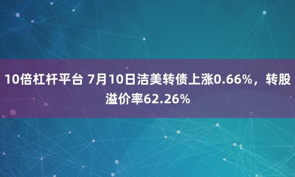 10倍杠杆平台 7月10日洁美转债上涨0.66%，转股溢价率62.26%