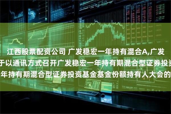 江西股票配资公司 广发稳宏一年持有混合A,广发稳宏一年持有混合C: 关于以通讯方式召开广发稳宏一年持有期混合型证券投资基金基金份额持有人大会的公告