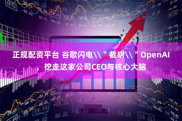 正规配资平台 谷歌闪电\＂截胡\＂OpenAI，挖走这家公司CEO与核心大脑