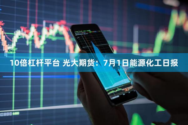 10倍杠杆平台 光大期货：7月1日能源化工日报