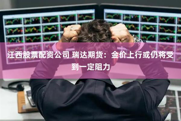 江西股票配资公司 瑞达期货：金价上行或仍将受到一定阻力