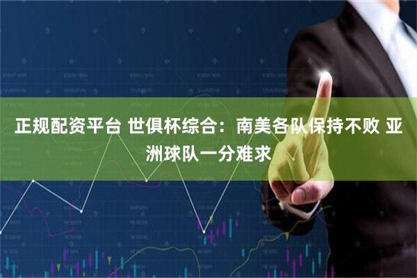 正规配资平台 世俱杯综合：南美各队保持不败 亚洲球队一分难求