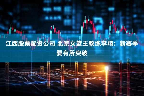江西股票配资公司 北京女篮主教练李翔：新赛季要有所突破