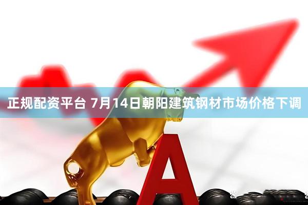 正规配资平台 7月14日朝阳建筑钢材市场价格下调