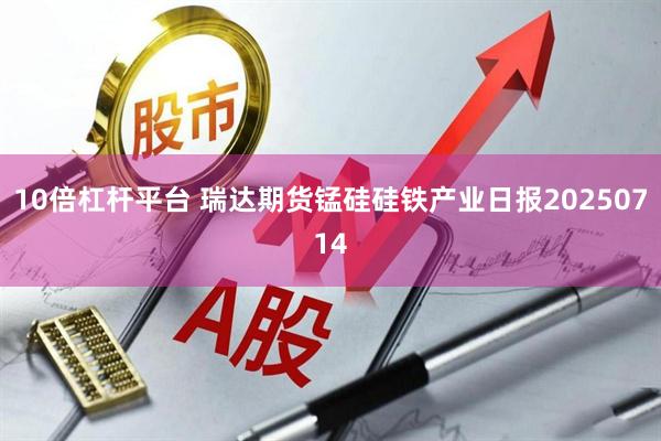 10倍杠杆平台 瑞达期货锰硅硅铁产业日报20250714