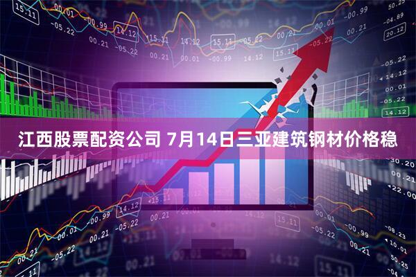 江西股票配资公司 7月14日三亚建筑钢材价格稳
