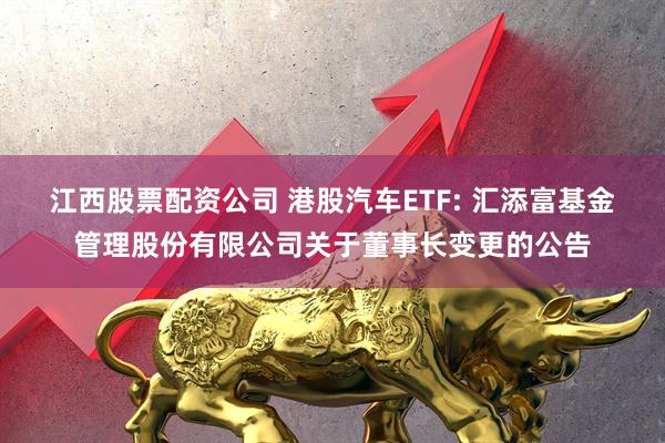 江西股票配资公司 港股汽车ETF: 汇添富基金管理股份有限公司关于董事长变更的公告