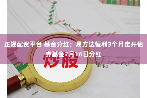 正规配资平台 基金分红：易方达恒利3个月定开债券基金7月16日分红