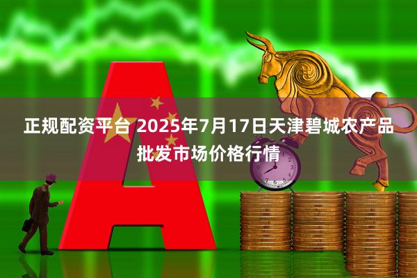正规配资平台 2025年7月17日天津碧城农产品批发市场价格行情