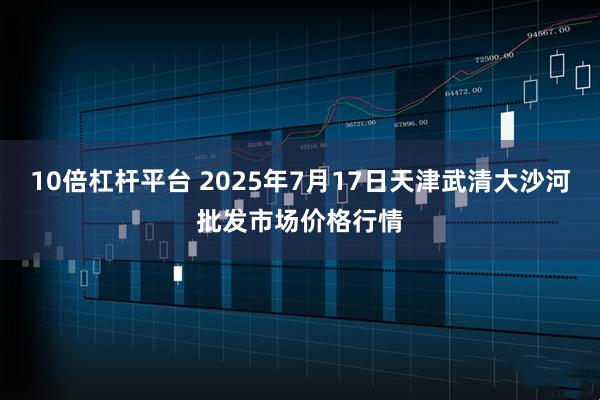 10倍杠杆平台 2025年7月17日天津武清大沙河批发市场价格行情