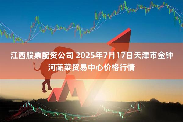 江西股票配资公司 2025年7月17日天津市金钟河蔬菜贸易中心价格行情