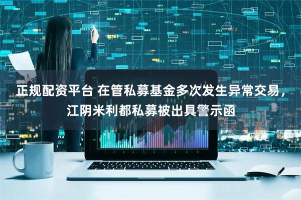 正规配资平台 在管私募基金多次发生异常交易，江阴米利都私募被出具警示函