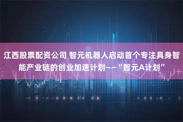 江西股票配资公司 智元机器人启动首个专注具身智能产业链的创业加速计划——“智元A计划”