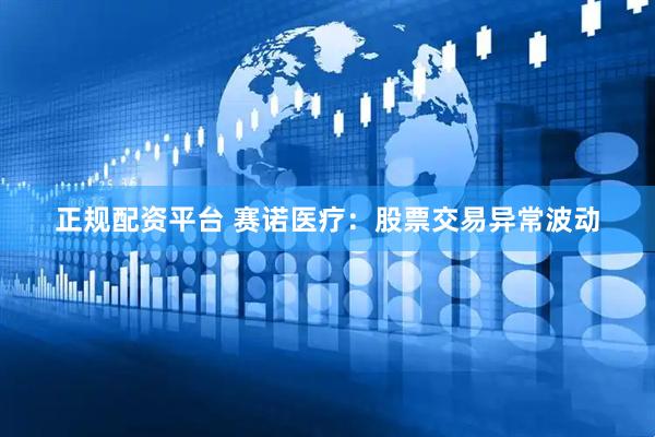 正规配资平台 赛诺医疗：股票交易异常波动