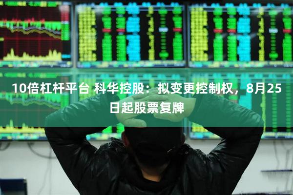 10倍杠杆平台 科华控股：拟变更控制权，8月25日起股票复牌