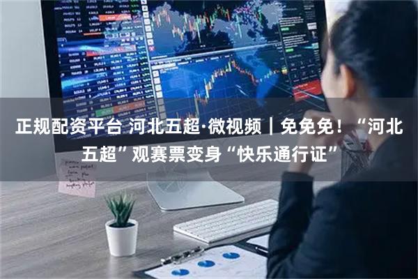 正规配资平台 河北五超·微视频｜免免免！“河北五超”观赛票变身“快乐通行证”