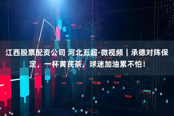 江西股票配资公司 河北五超·微视频｜承德对阵保定，一杯黄芪茶，球迷加油累不怕！