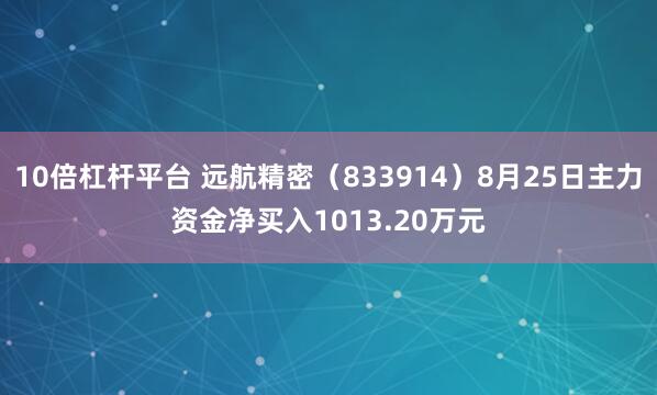 10倍杠杆平台 远航精密（833914）8月25日主力资金净买入1013.20万元