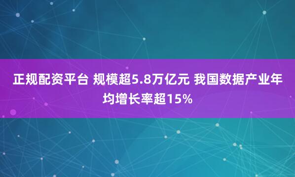 正规配资平台 规模超5.8万亿元 我国数据产业年均增长率超15%