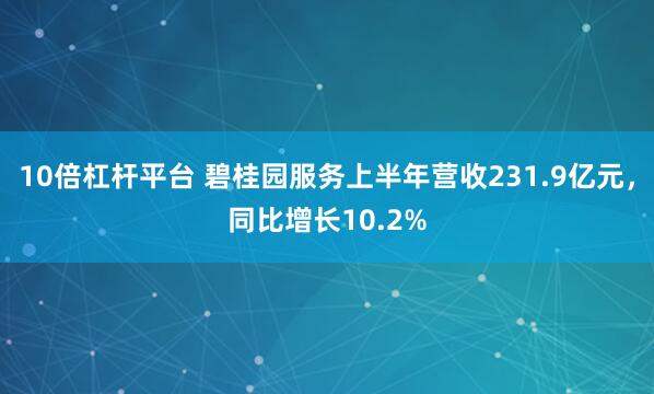 10倍杠杆平台 碧桂园服务上半年营收231.9亿元，同比增长10.2%