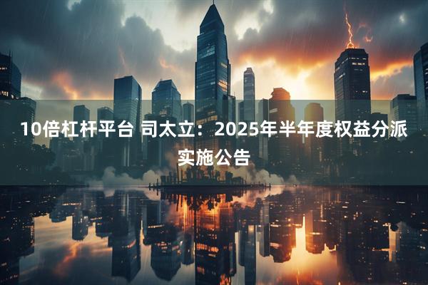 10倍杠杆平台 司太立：2025年半年度权益分派实施公告