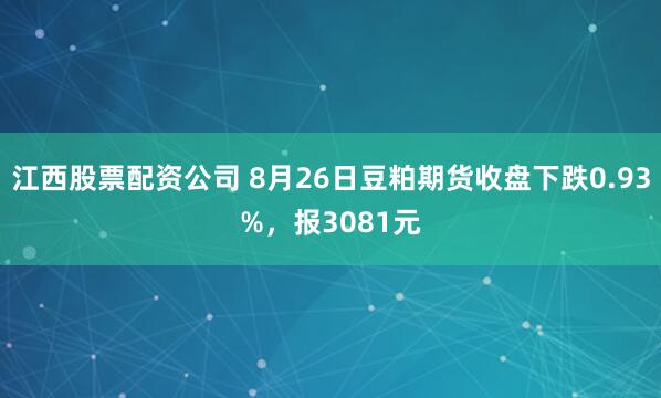 江西股票配资公司 8月26日豆粕期货收盘下跌0.93%，报3081元