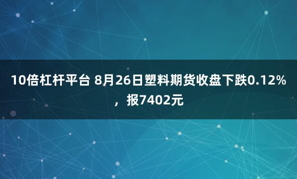 10倍杠杆平台 8月26日塑料期货收盘下跌0.12%，报7402元