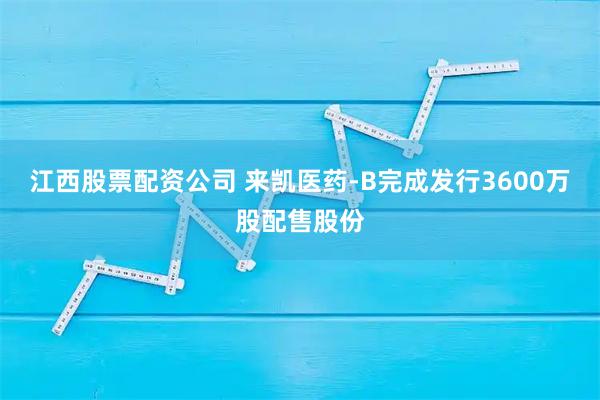 江西股票配资公司 来凯医药-B完成发行3600万股配售股份