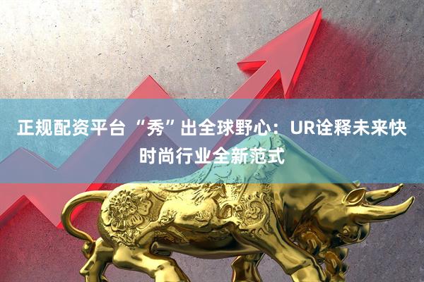 正规配资平台 “秀”出全球野心：UR诠释未来快时尚行业全新范式