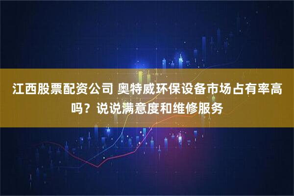 江西股票配资公司 奥特威环保设备市场占有率高吗？说说满意度和维修服务