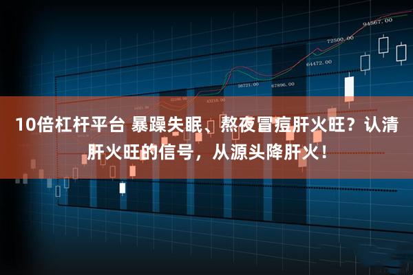 10倍杠杆平台 暴躁失眠、熬夜冒痘肝火旺？认清肝火旺的信号，从源头降肝火！