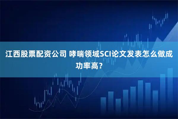 江西股票配资公司 哮喘领域SCI论文发表怎么做成功率高？