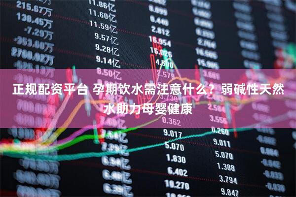 正规配资平台 孕期饮水需注意什么？弱碱性天然水助力母婴健康